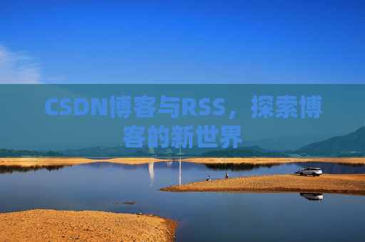 CSDN博客与RSS,探索博客的新世界 CSDN博客与RSS,探索博客的新世界