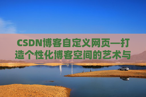 CSDN博客自定义网页—打造个性化博客空间的艺术与技巧